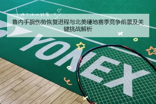 鲁内手腕伤势恢复进程与北美硬地赛季竞争前景及关键挑战解析